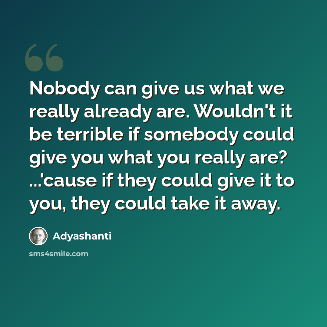 “Nobody can give us what we really already are. Wouldn't it be terrible if somebody could give you what you really are? ...'cause if they could give it to you, they could take it away.” quote by Adyashanti