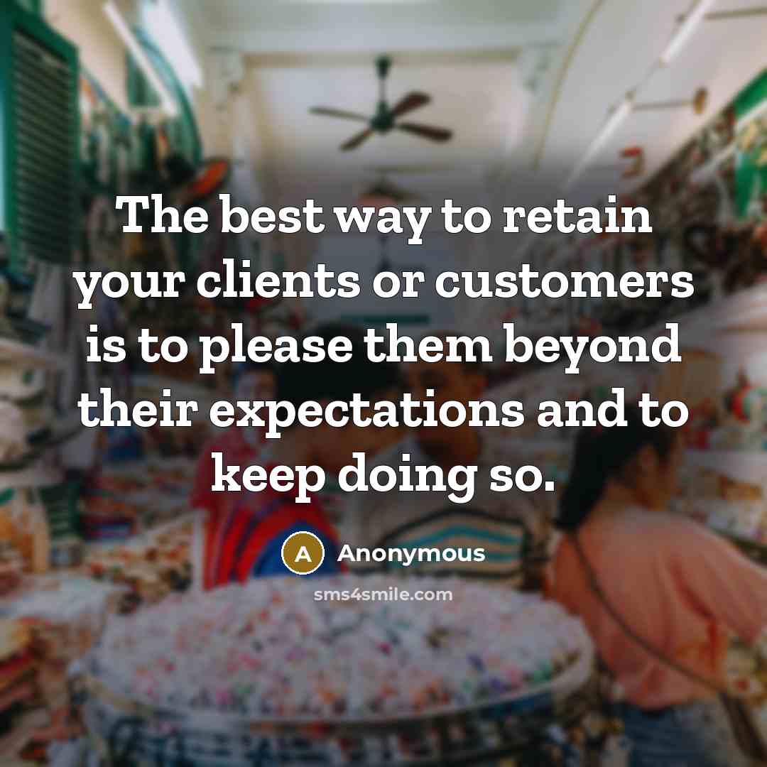 “The best way to retain your clients or customers is to please them beyond their expectations and to keep doing so.” quote by Anonymous
