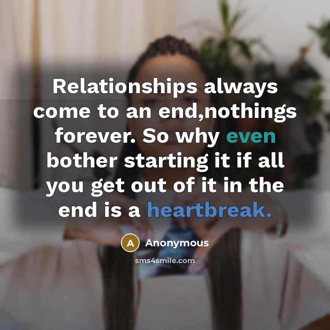 “Relationships always come to an end,nothings forever. So why even bother starting it if all you get out of it in the end is a heartbreak.” quote by Anonymous