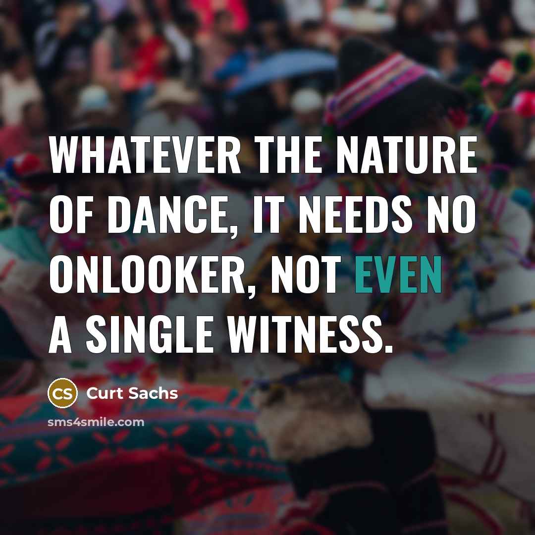 “Whatever the nature of dance, it needs no onlooker, not even a single witness.” quote by Curt Sachs