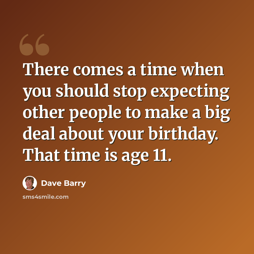 “There comes a time when you should stop expecting other people to make a big deal about your birthday. That time is age 11.” quote by Dave Barry