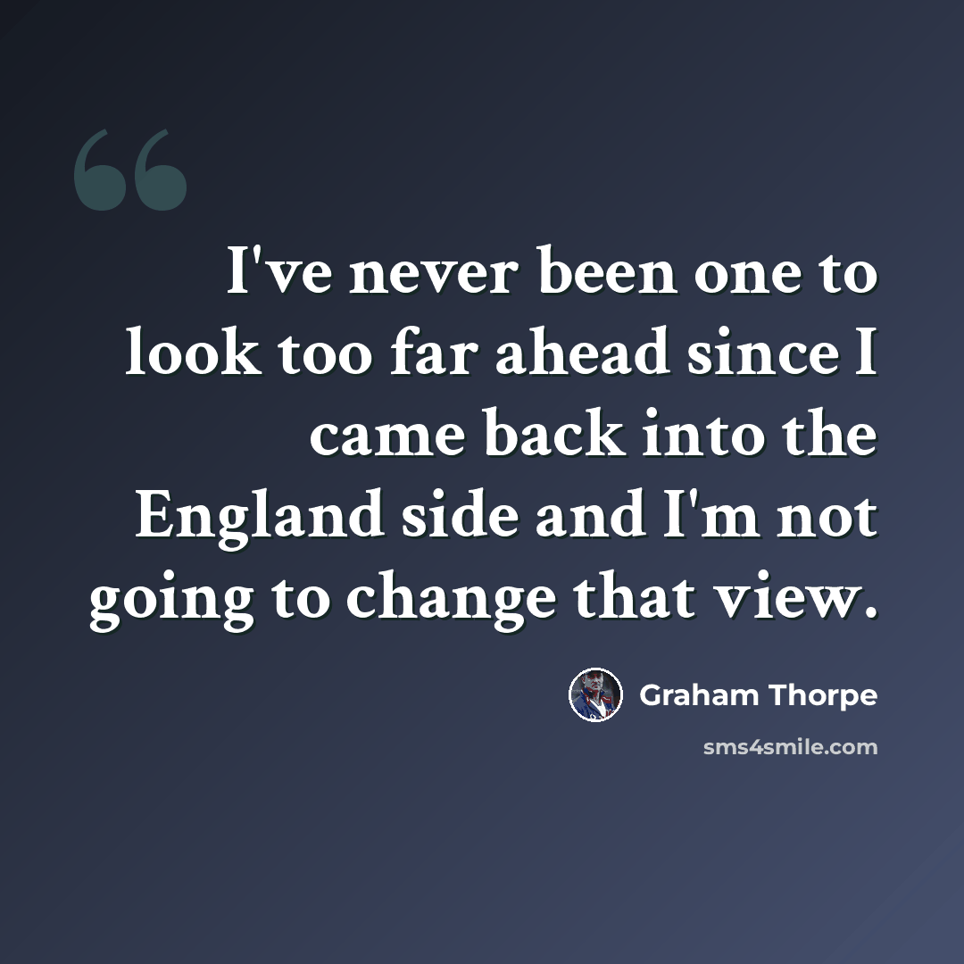 “I've never been one to look too far ahead since I came back into the England side and I'm not going to change that view.” quote by Graham Thorpe
