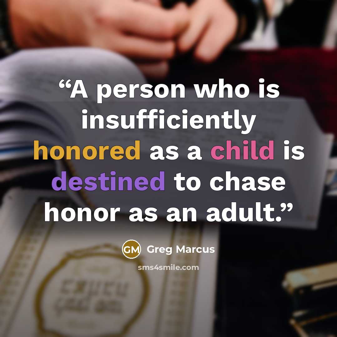 “A person who is insufficiently honored as a child is destined to chase honor as an adult.” quote by Greg Marcus