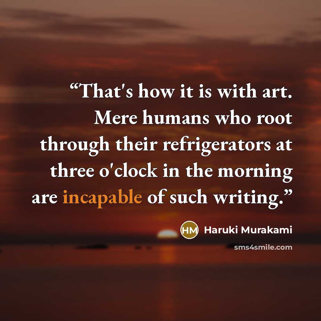 “That's how it is with art. Mere humans who root through their refrigerators at three o'clock in the morning are incapable of such writing.” quote by Haruki Murakami