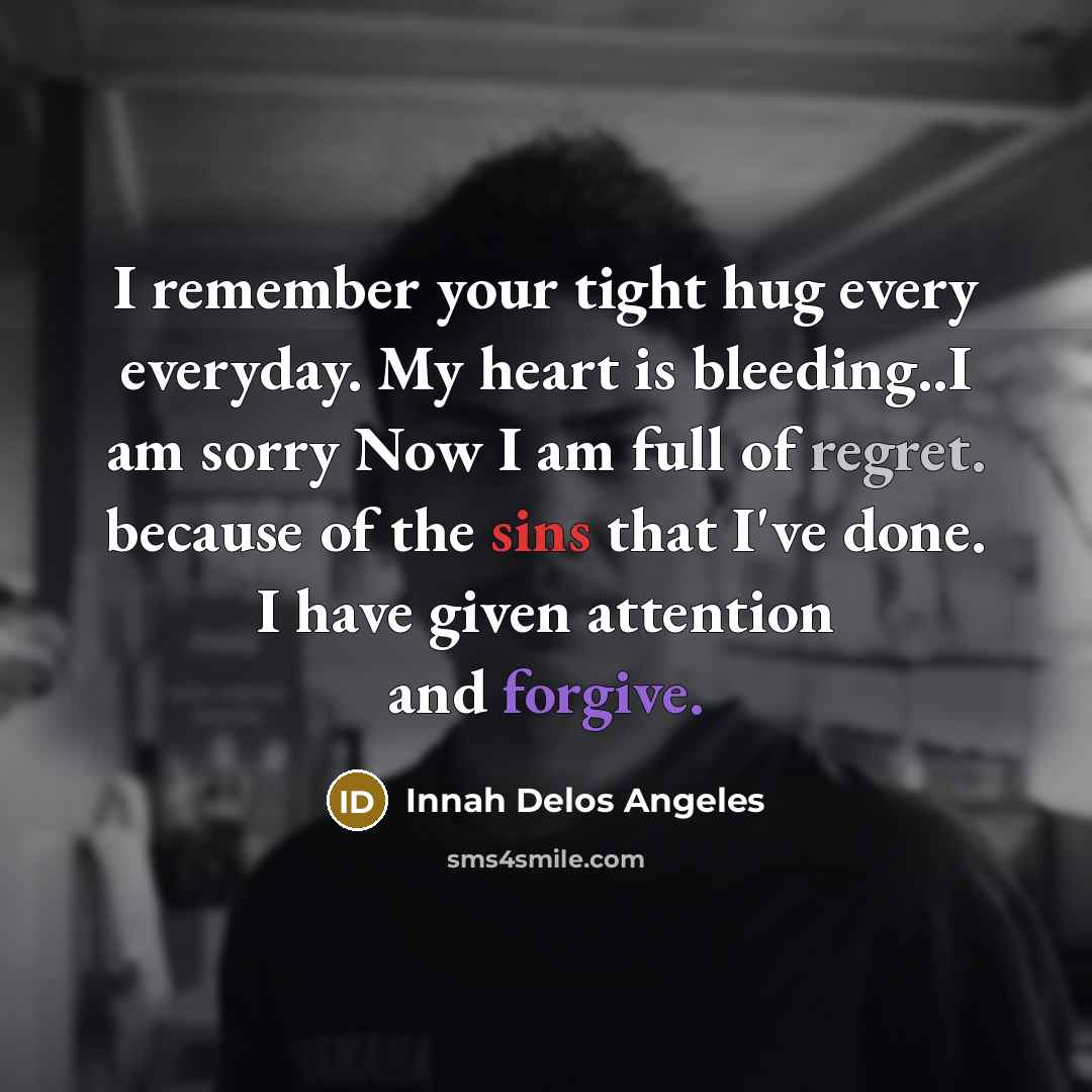 “I remember your tight hug every everyday. My heart is bleeding..I am sorry Now I am full of regret. because of the sins that I've done. I have given attention and forgive.” quote by Innah Delos Angeles
