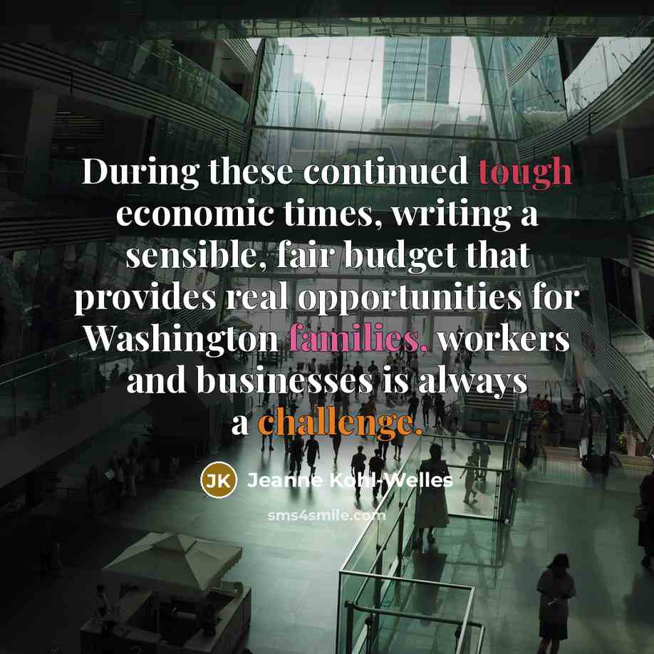 “During these continued tough economic times, writing a sensible, fair budget that provides real opportunities for Washington families, workers and businesses is always a challenge.” quote by Jeanne Kohl-Welles