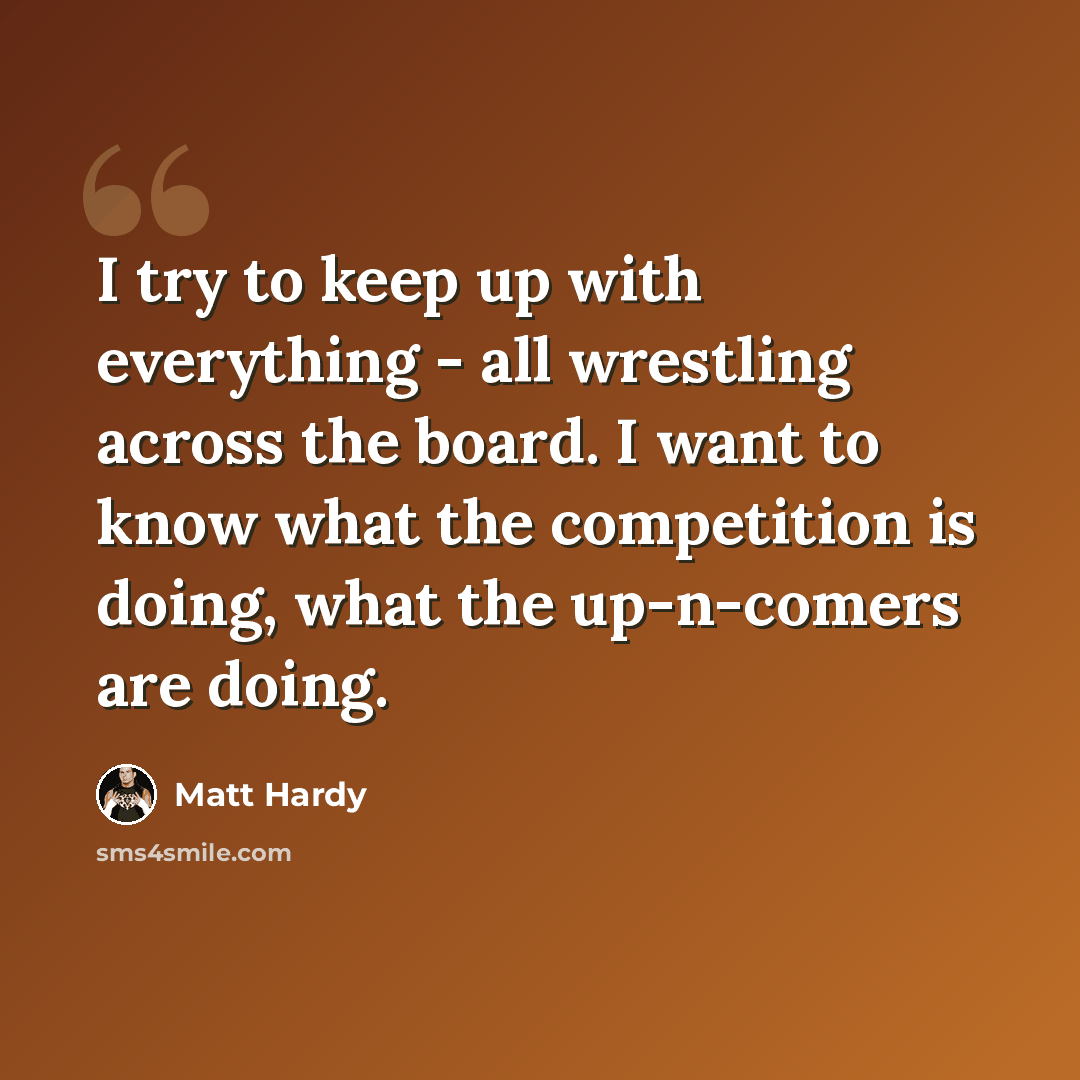 “I try to keep up with everything - all wrestling across the board. I want to know what the competition is doing, what the up-n-comers are doing.” quote by Matt Hardy