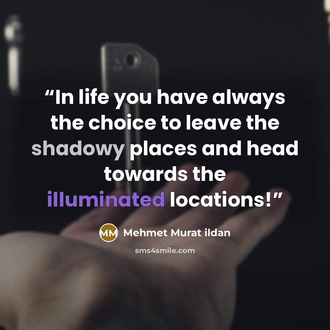 “In life you have always the choice to leave the shadowy places and head towards the illuminated locations!” quote by Mehmet Murat ildan