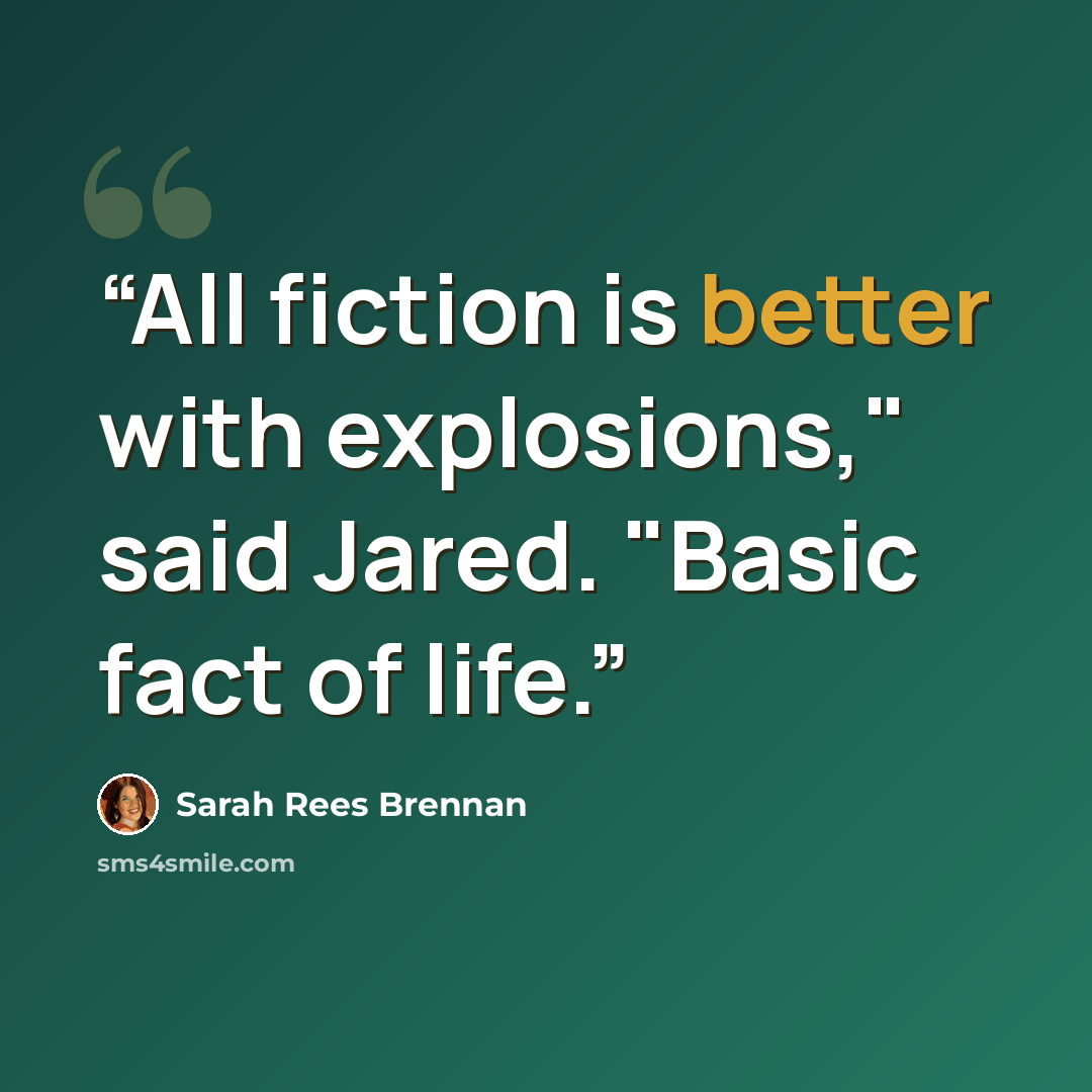 “All fiction is better with explosions," said Jared. "Basic fact of life.” quote by Sarah Rees Brennan