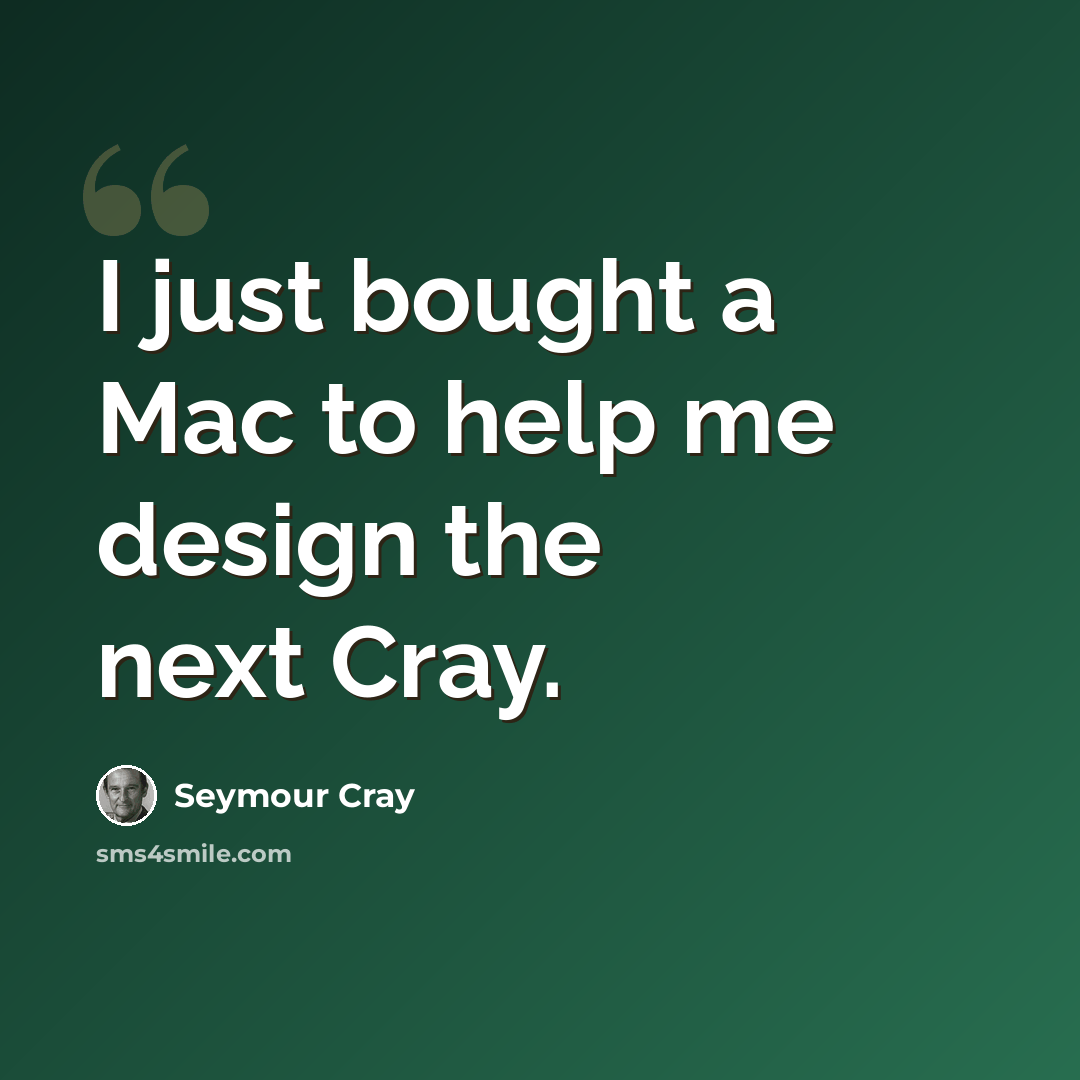 “I just bought a Mac to help me design the next Cray.” quote by Seymour Cray