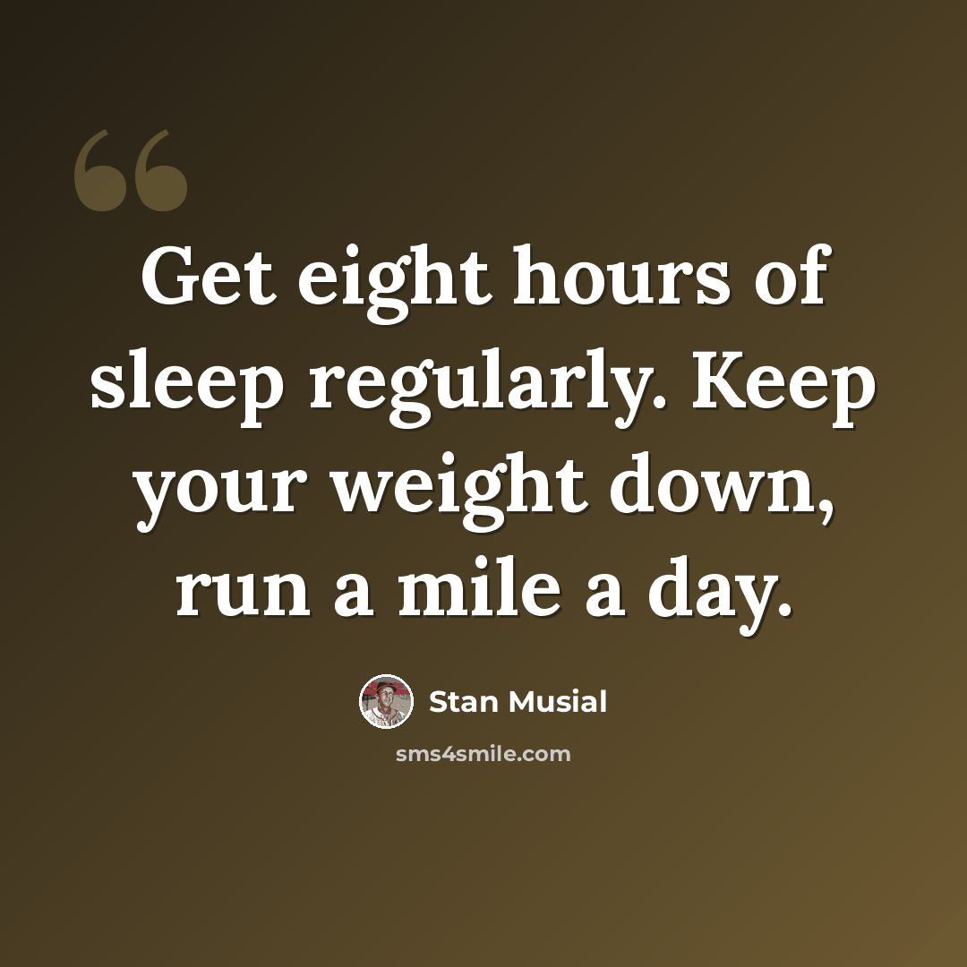 “Get eight hours of sleep regularly. Keep your weight down, run a mile a day.” quote by Stan Musial