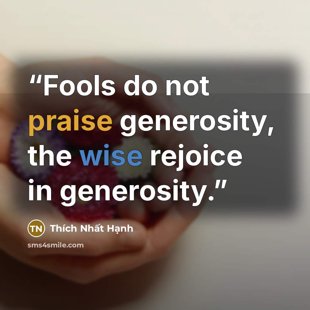 “Fools do not praise generosity, the wise rejoice in generosity.” quote by Thích Nhất Hạnh