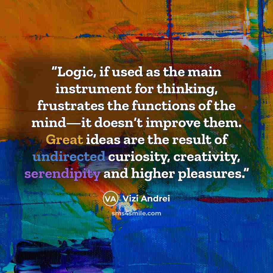 “Logic, if used as the main instrument for thinking, frustrates the functions of the mind—it doesn‘t improve them. Great ideas are the result of undirected curiosity, creativity, serendipity and higher pleasures.” quote by Vizi Andrei