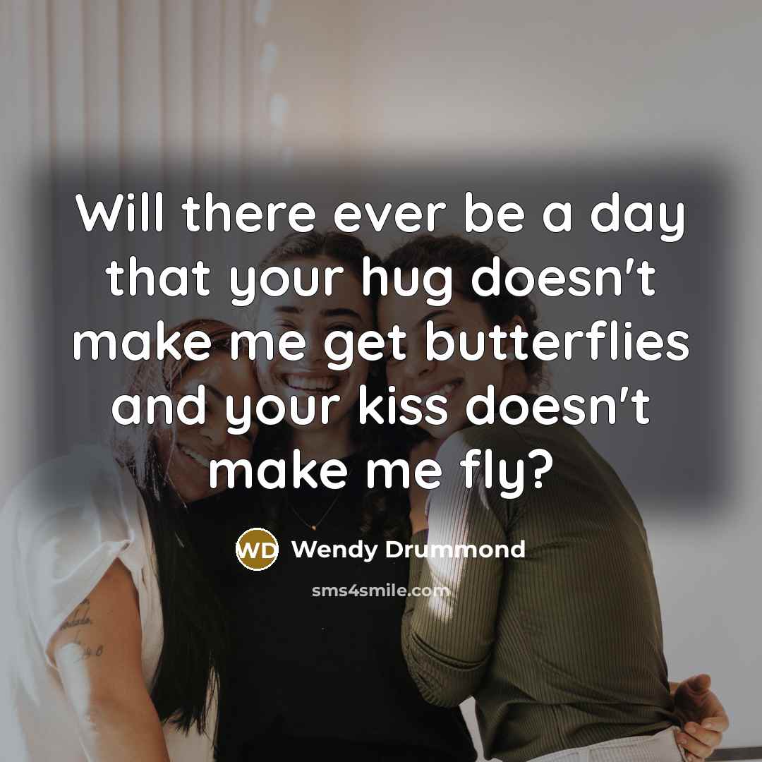 “Will there ever be a day that your hug doesn't make me get butterflies and your kiss doesn't make me fly?” quote by Wendy Drummond