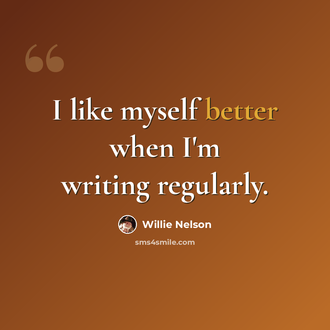 “I like myself better when I'm writing regularly.” quote by Willie Nelson