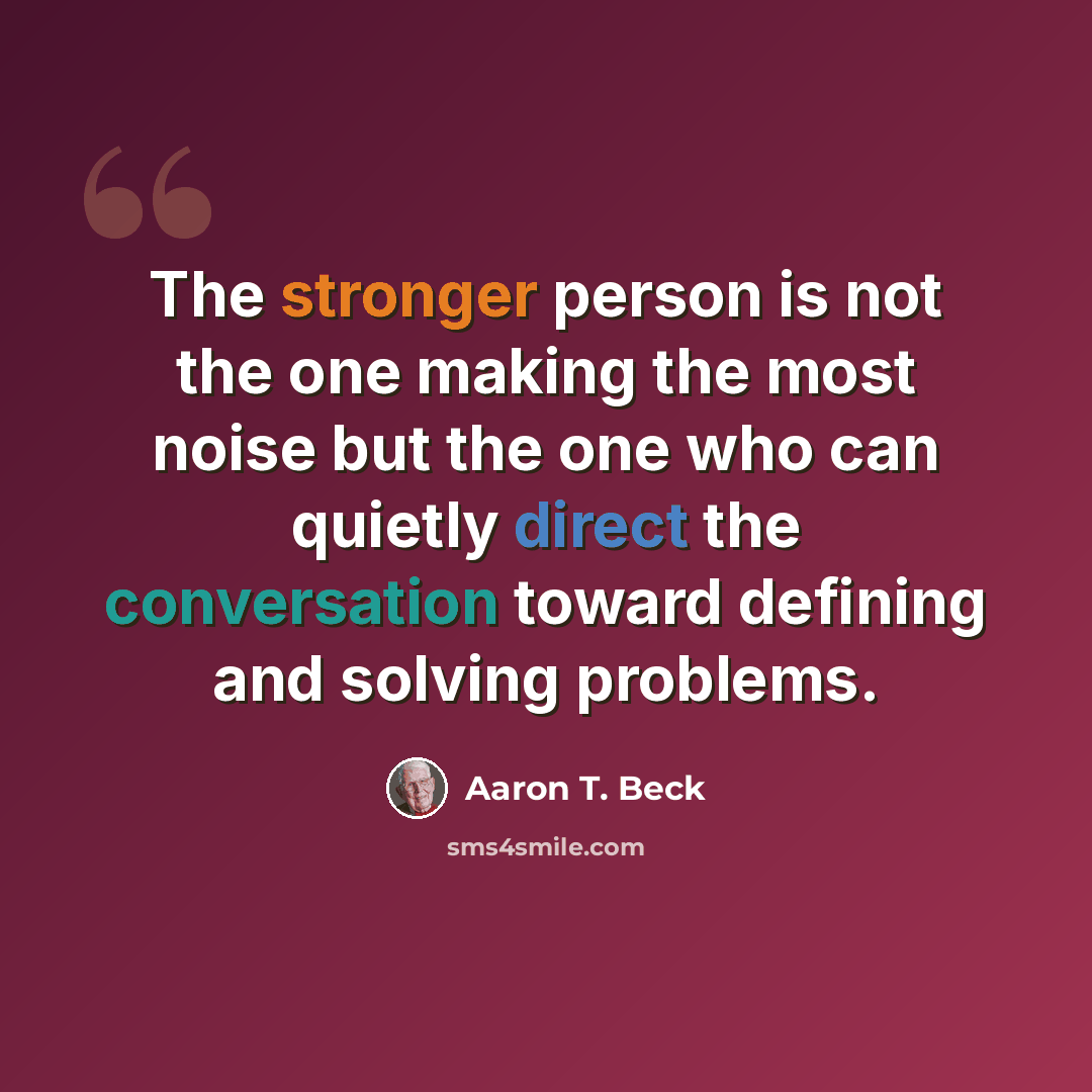 “The stronger person is not the one making the most noise but the one who can quietly direct the conversation toward defining and solving problems.” quote by Aaron T. Beck