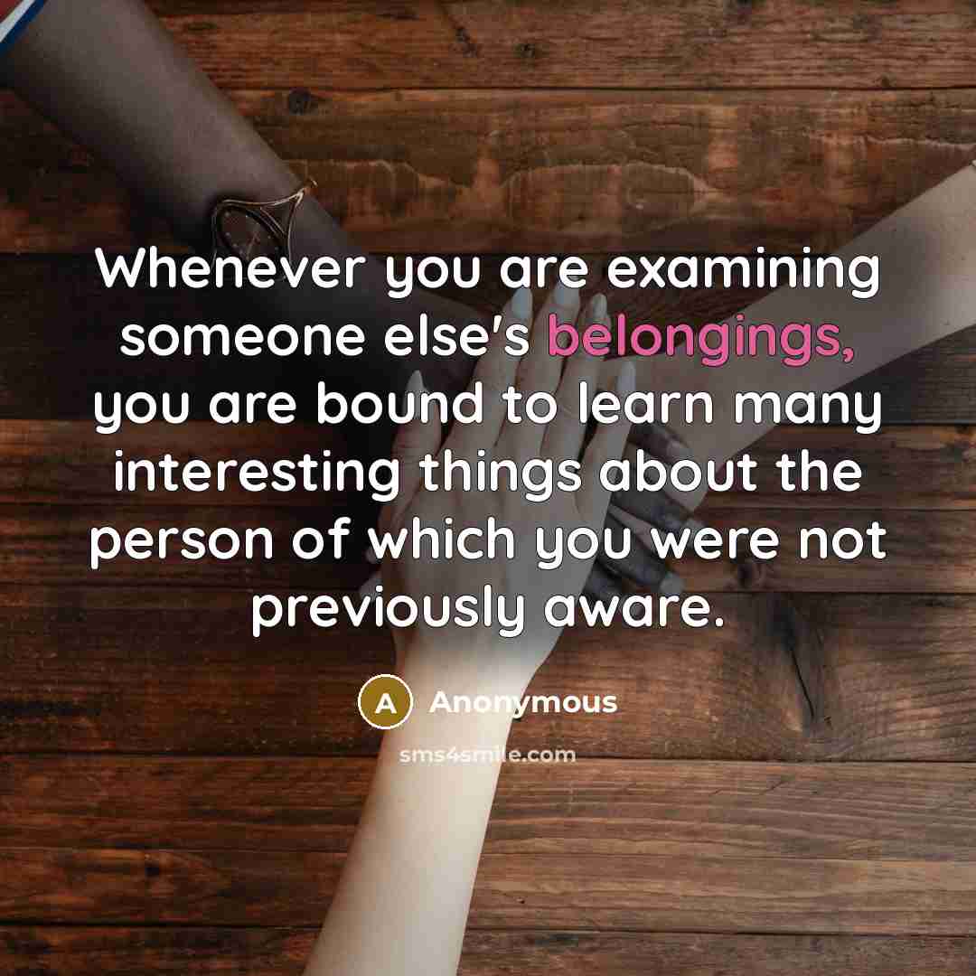 “Whenever you are examining someone else's belongings, you are bound to learn many interesting things about the person of which you were not previously aware.” quote by Anonymous