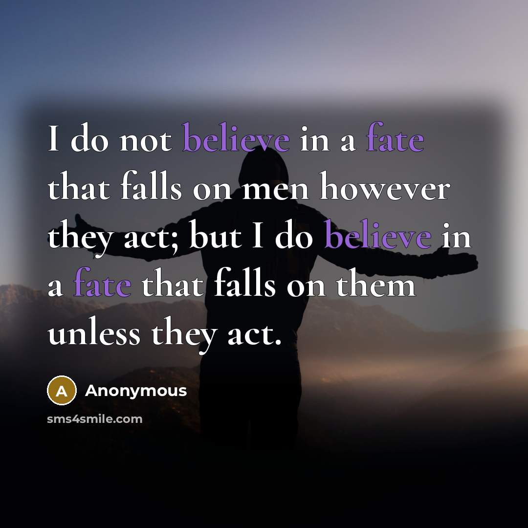 “I do not believe in a fate that falls on men however they act; but I do believe in a fate that falls on them unless they act.” quote by Anonymous
