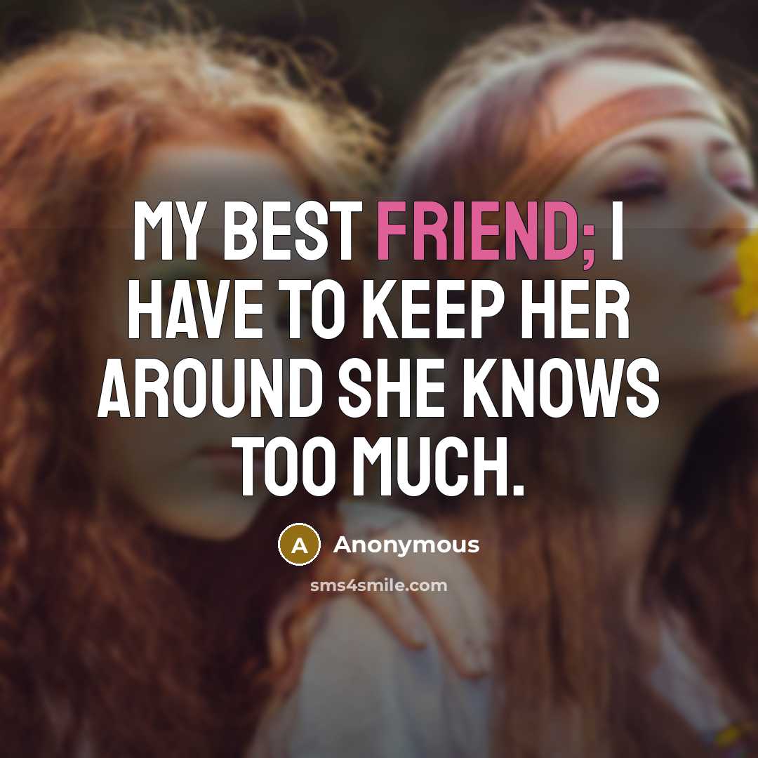 “My best friend; I have to keep her around she knows too much.” quote by Anonymous