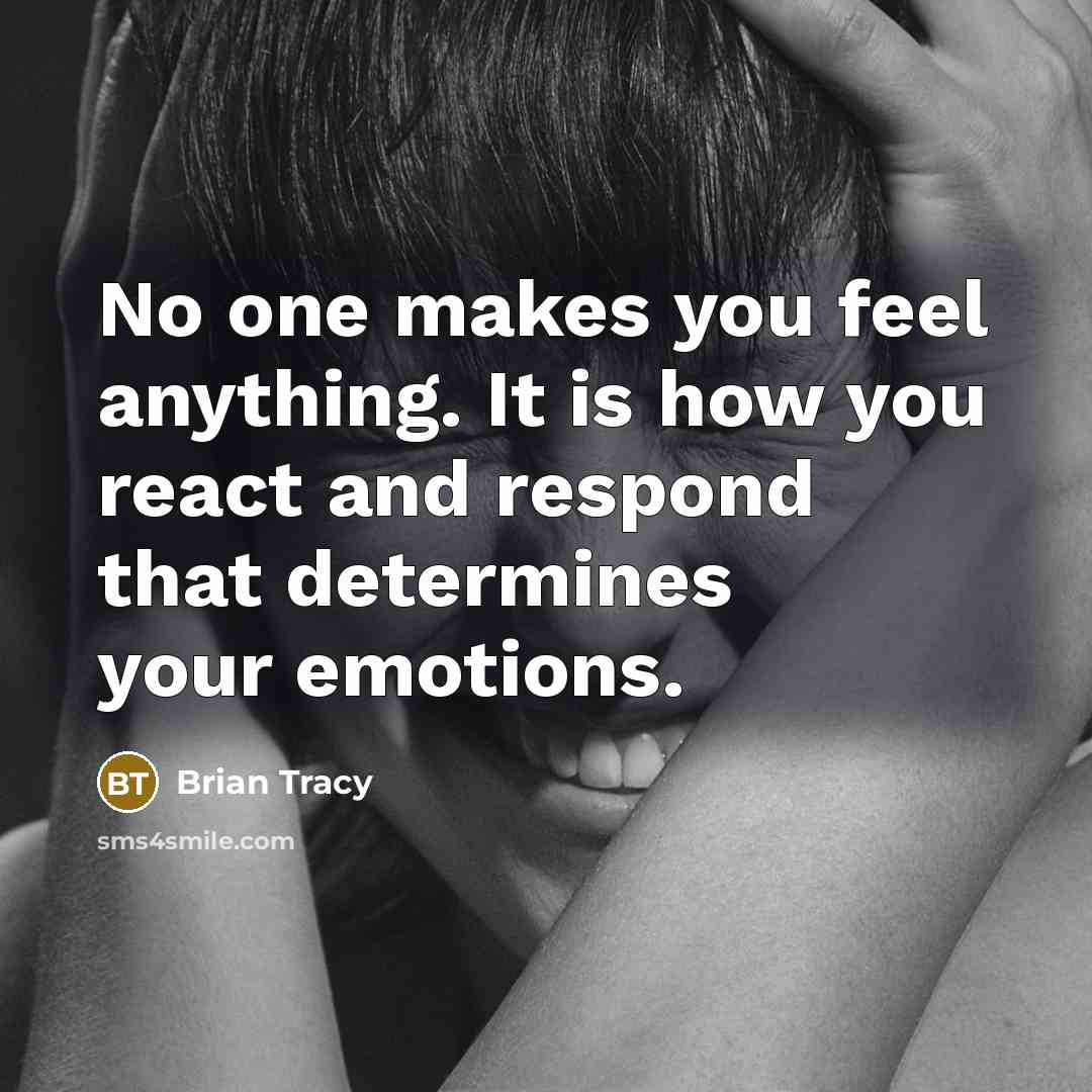 “No one makes you feel anything. It is how you react and respond that determines your emotions.” quote by Brian Tracy