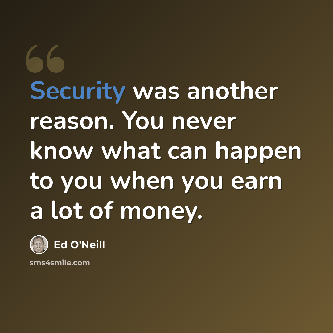 “Security was another reason. You never know what can happen to you when you earn a lot of money.” quote by Ed O'Neill