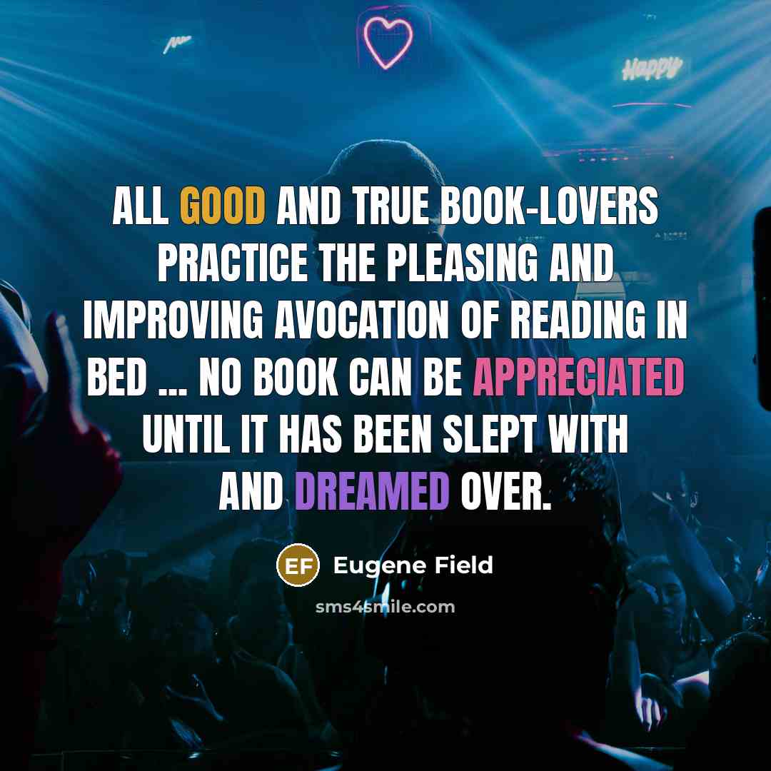 “All good and true book-lovers practice the pleasing and improving avocation of reading in bed ... No book can be appreciated until it has been slept with and dreamed over.” quote by Eugene Field