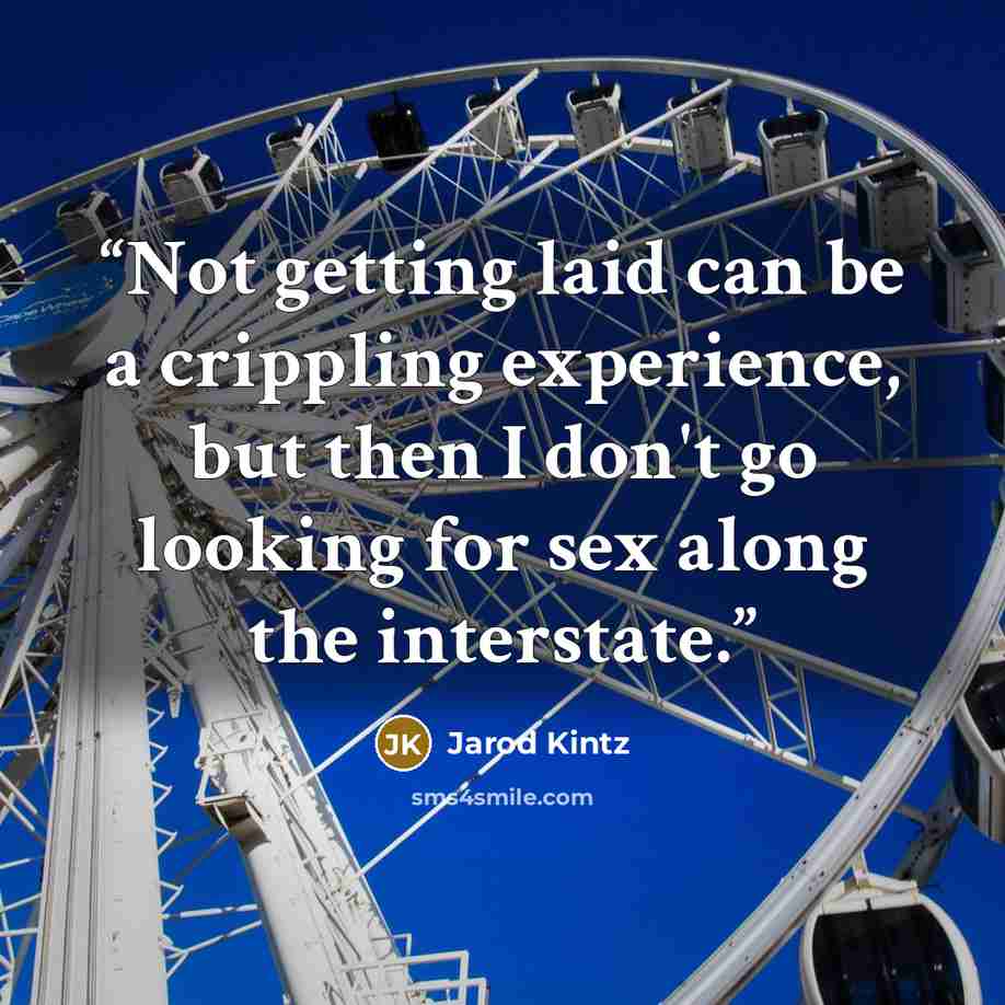 “Not getting laid can be a crippling experience, but then I don't go looking for sex along the interstate.” quote by Jarod Kintz