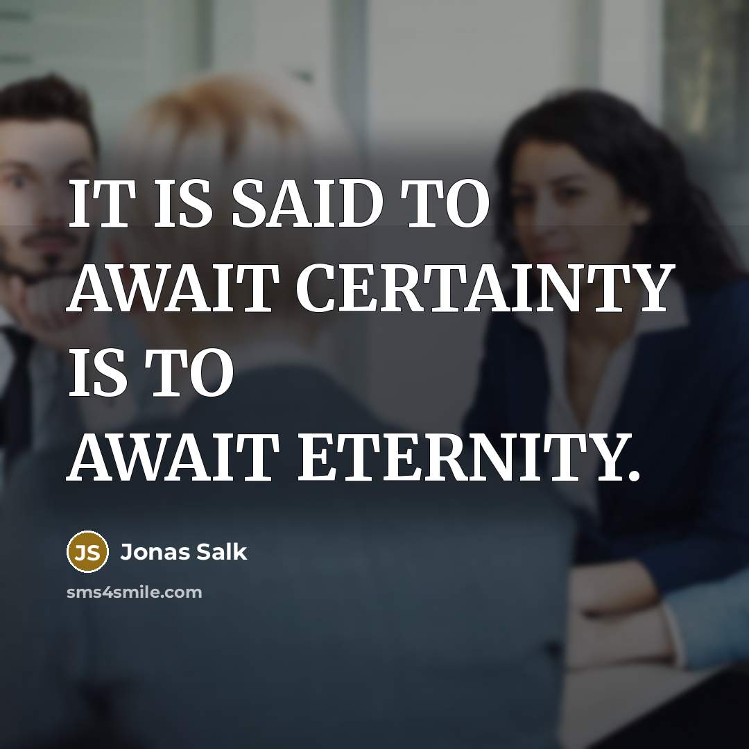 “IT IS SAID TO AWAIT CERTAINTY IS TO AWAIT ETERNITY.” quote by Jonas Salk