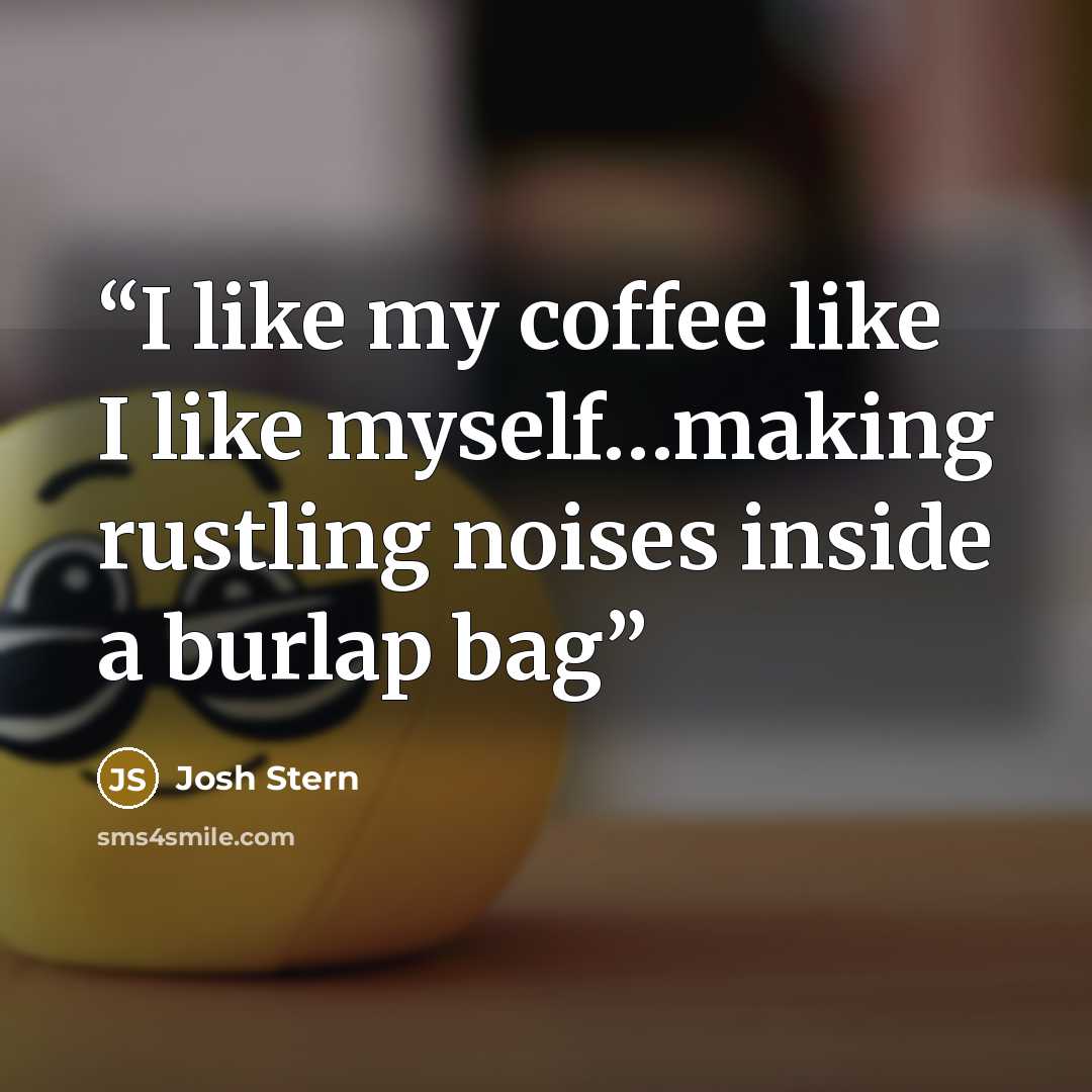 “I like my coffee like I like myself…making rustling noises inside a burlap bag” quote by Josh Stern
