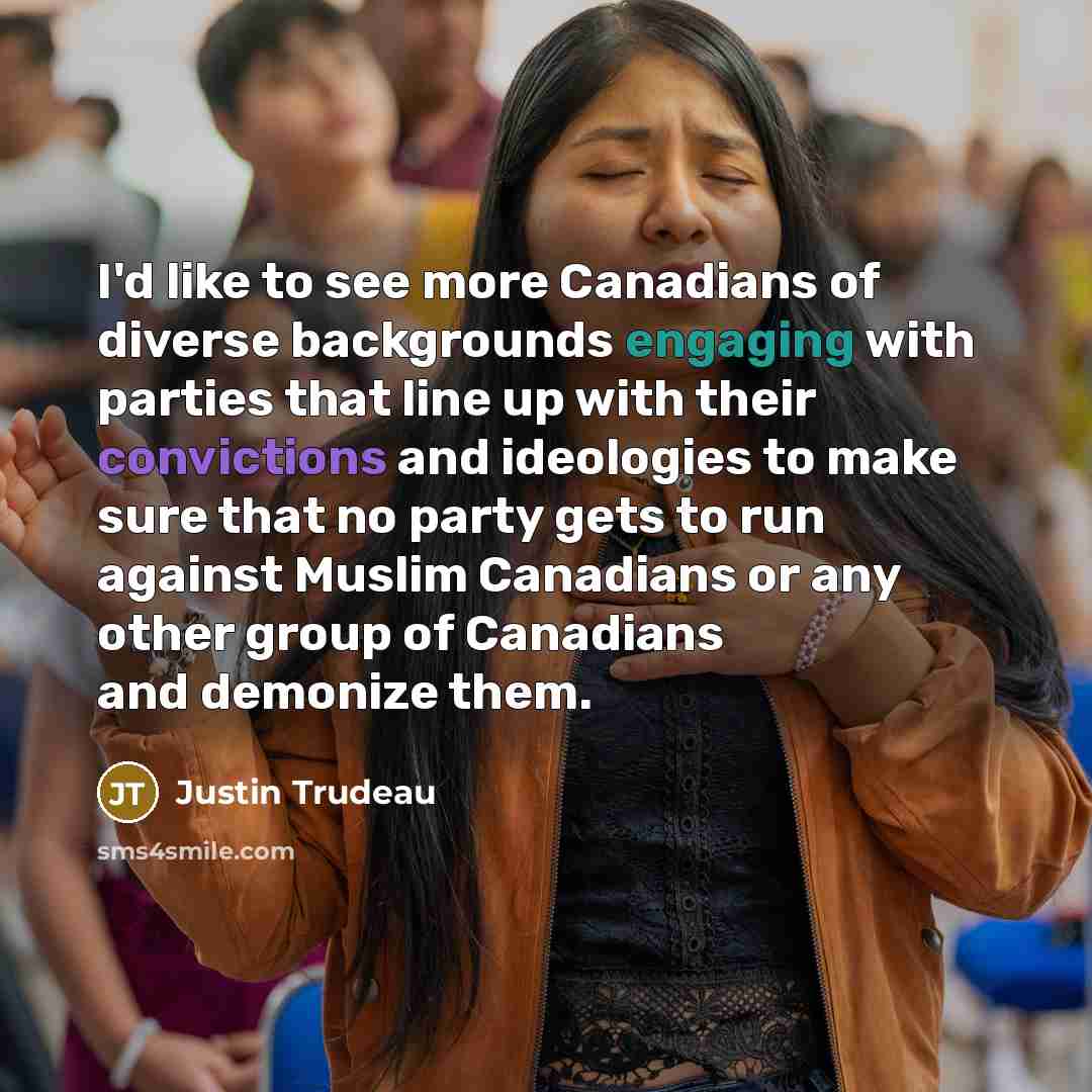 “I'd like to see more Canadians of diverse backgrounds engaging with parties that line up with their convictions and ideologies to make sure that no party gets to run against Muslim Canadians or any other group of Canadians and demonize them.” quote by Justin Trudeau