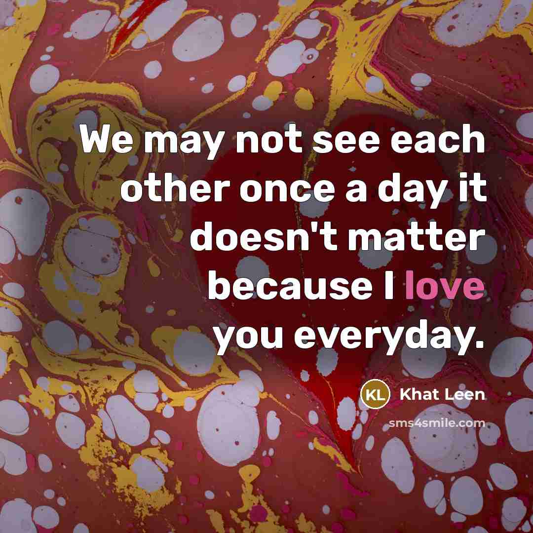 “We may not see each other once a day it doesn't matter because I love you everyday.” quote by Khat Leen