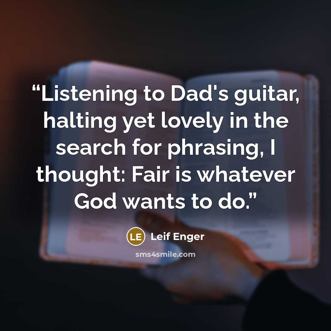 “Listening to Dad's guitar, halting yet lovely in the search for phrasing, I thought: Fair is whatever God wants to do.” quote by Leif Enger