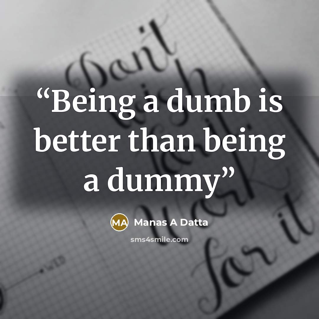 “Being a dumb is better than being a dummy” quote by Manas A Datta