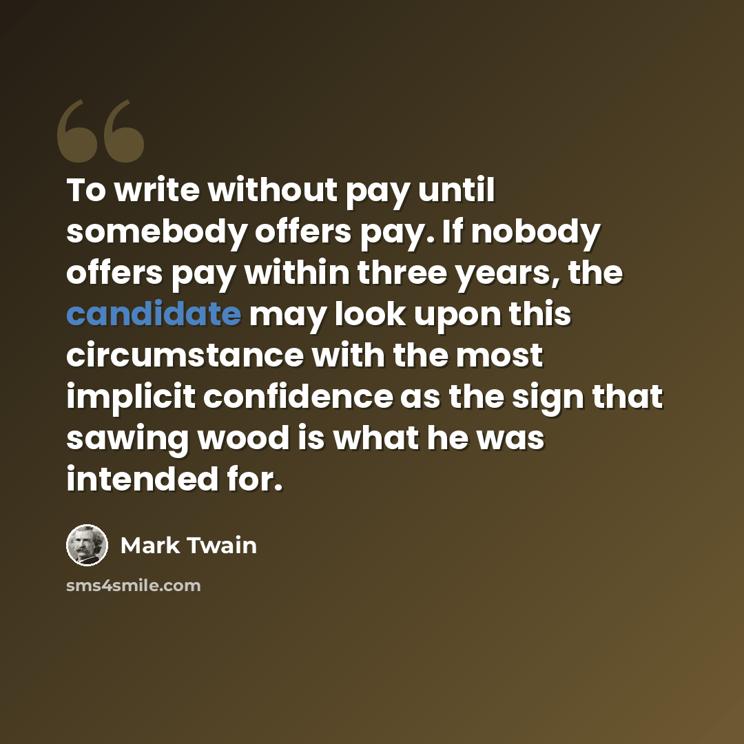 “To write without pay until somebody offers pay. If nobody offers pay within three years, the candidate may look upon this circumstance with the most implicit confidence as the sign that sawing wood is what he was intended for.” quote by Mark Twain