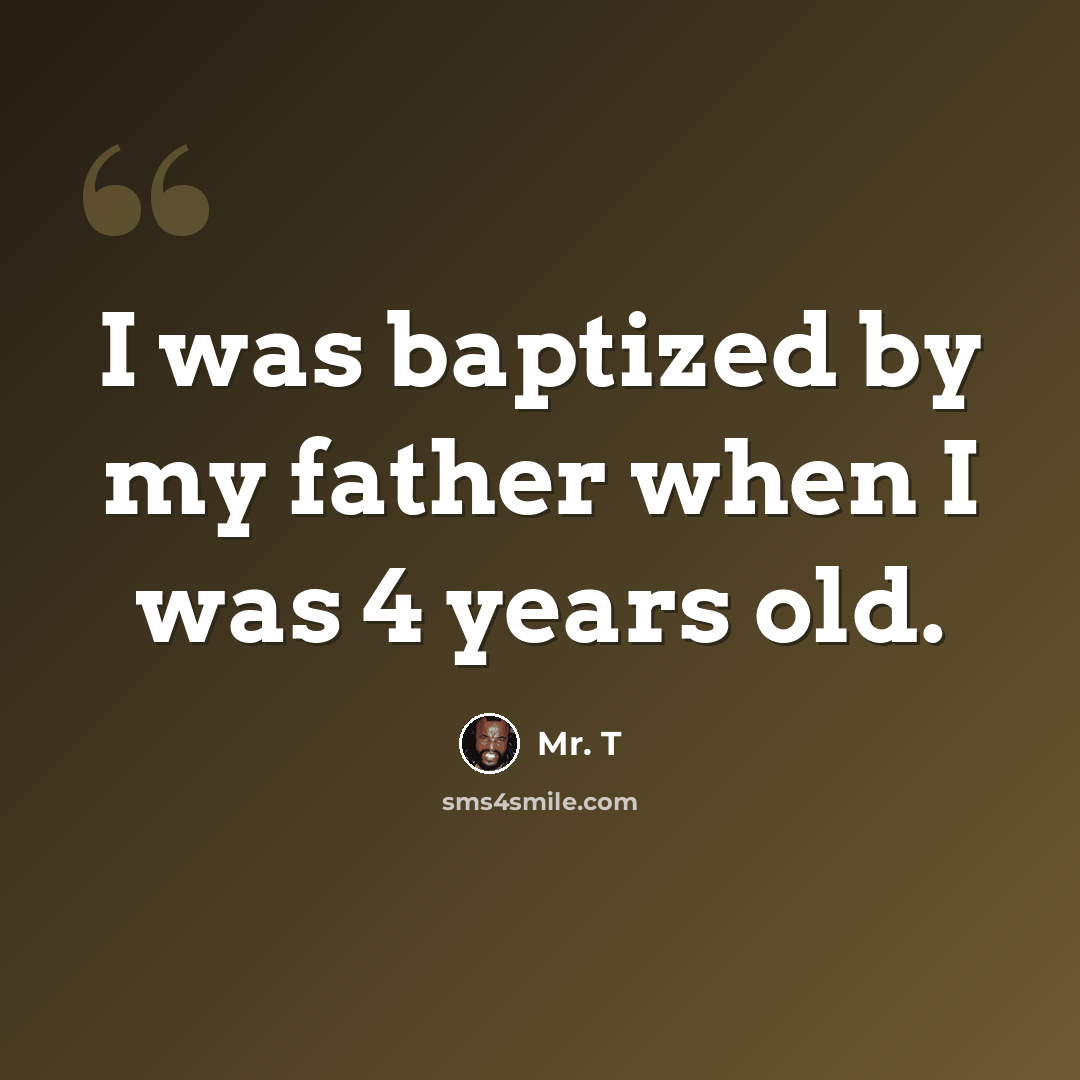 “I was baptized by my father when I was 4 years old.” quote by Mr. T