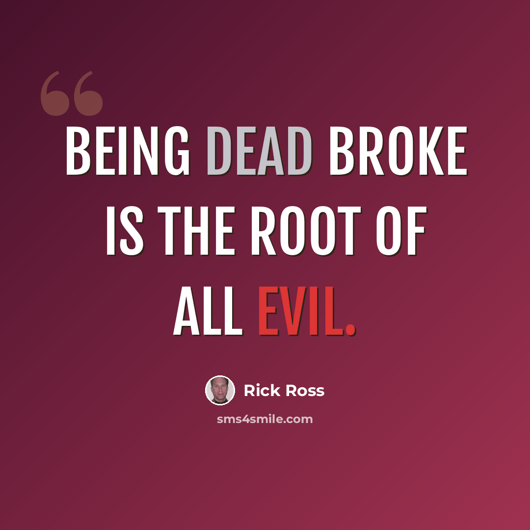 “Being dead broke is the Root of all Evil.” quote by Rick Ross