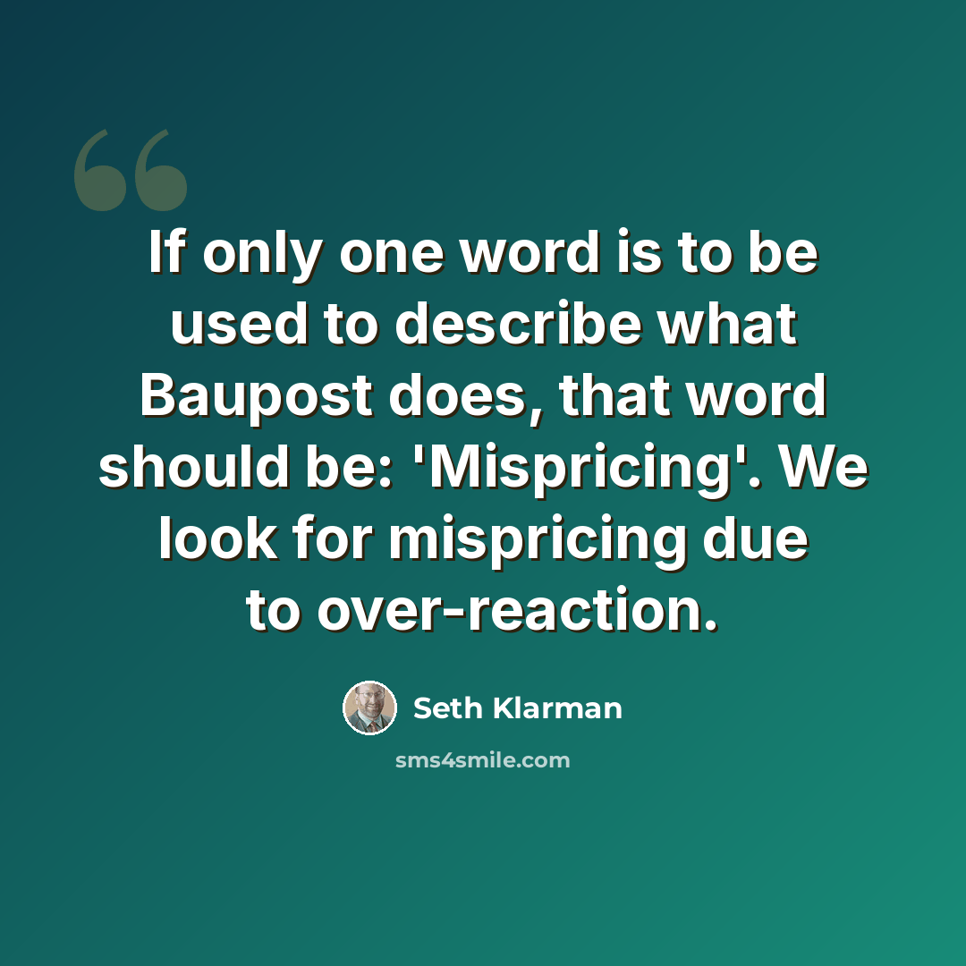 “If only one word is to be used to describe what Baupost does, that word should be: 'Mispricing'. We look for mispricing due to over-reaction.” quote by Seth Klarman