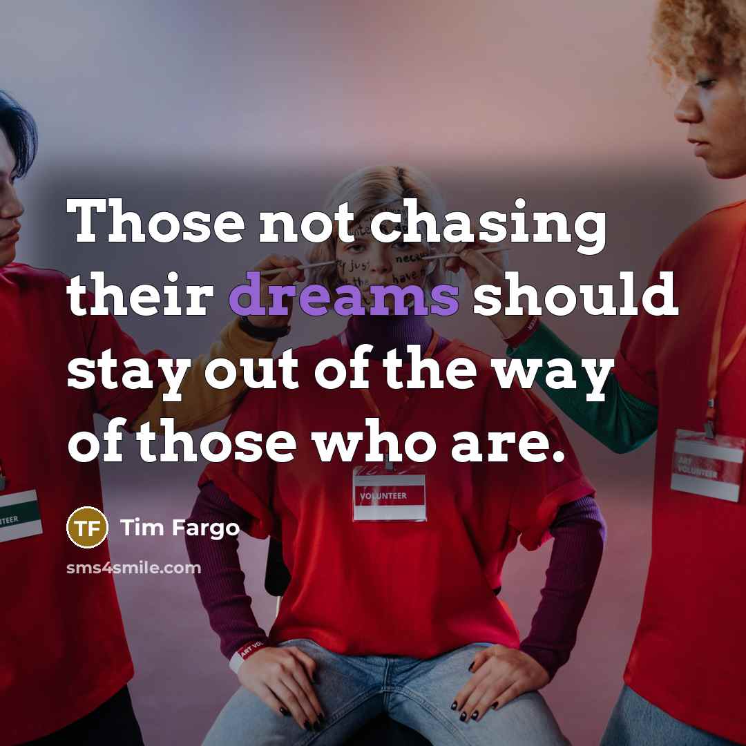 “Those not chasing their dreams should stay out of the way of those who are.” quote by Tim Fargo