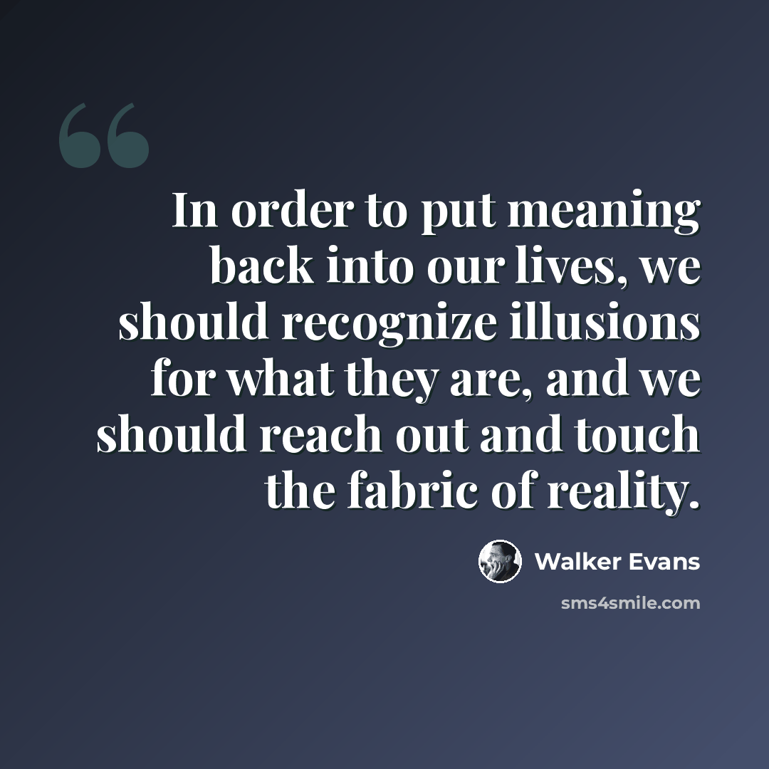 “In order to put meaning back into our lives, we should recognize illusions for what they are, and we should reach out and touch the fabric of reality.” quote by Walker Evans