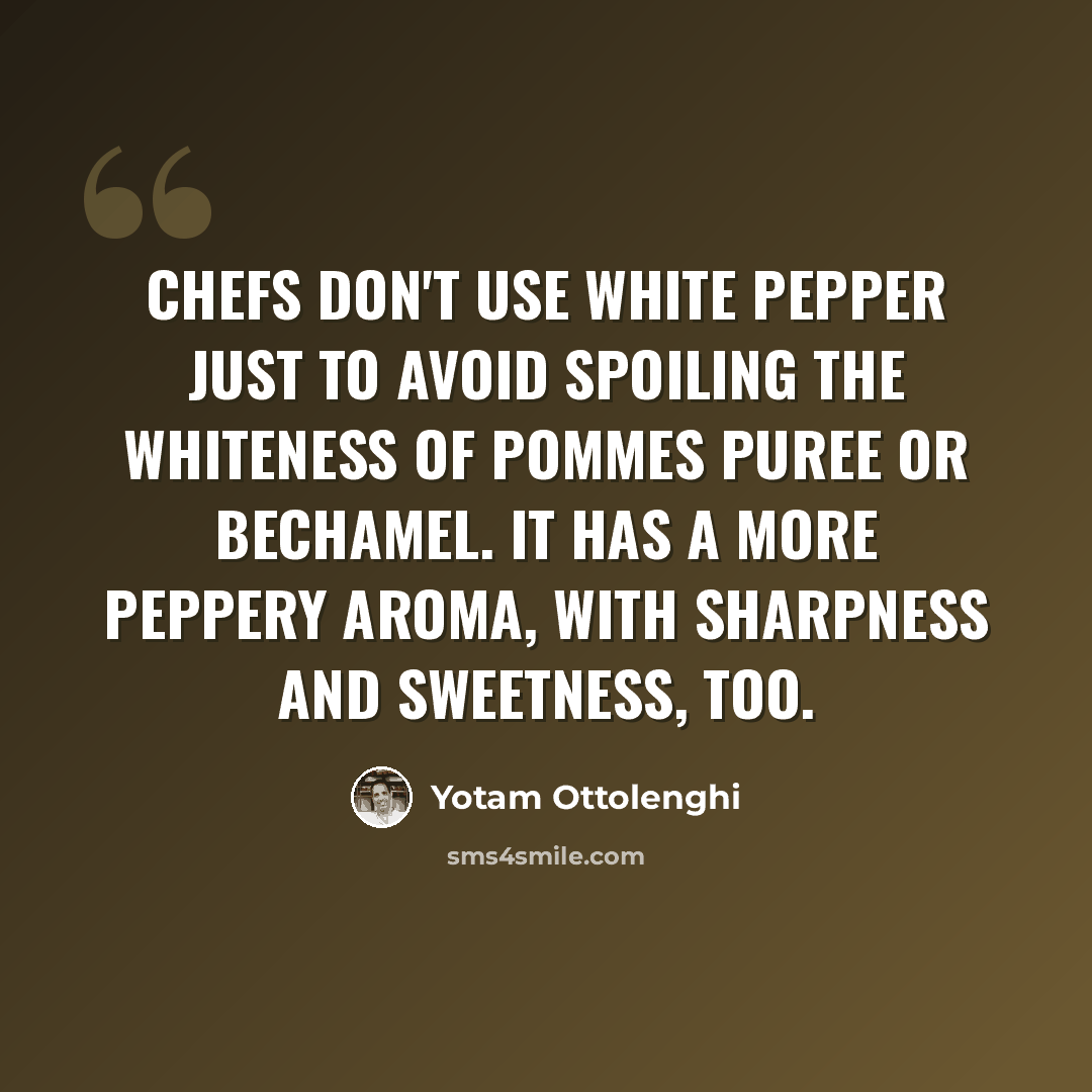 “Chefs don't use white pepper just to avoid spoiling the whiteness of pommes puree or bechamel. It has a more peppery aroma, with sharpness and sweetness, too.” quote by Yotam Ottolenghi