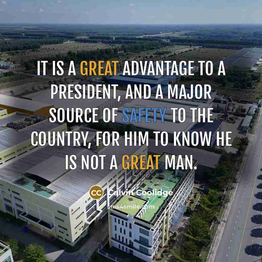 “It is a great advantage to a President, and a major source of safety to the country, for him to know he is not a great man.” quote by Calvin Coolidge