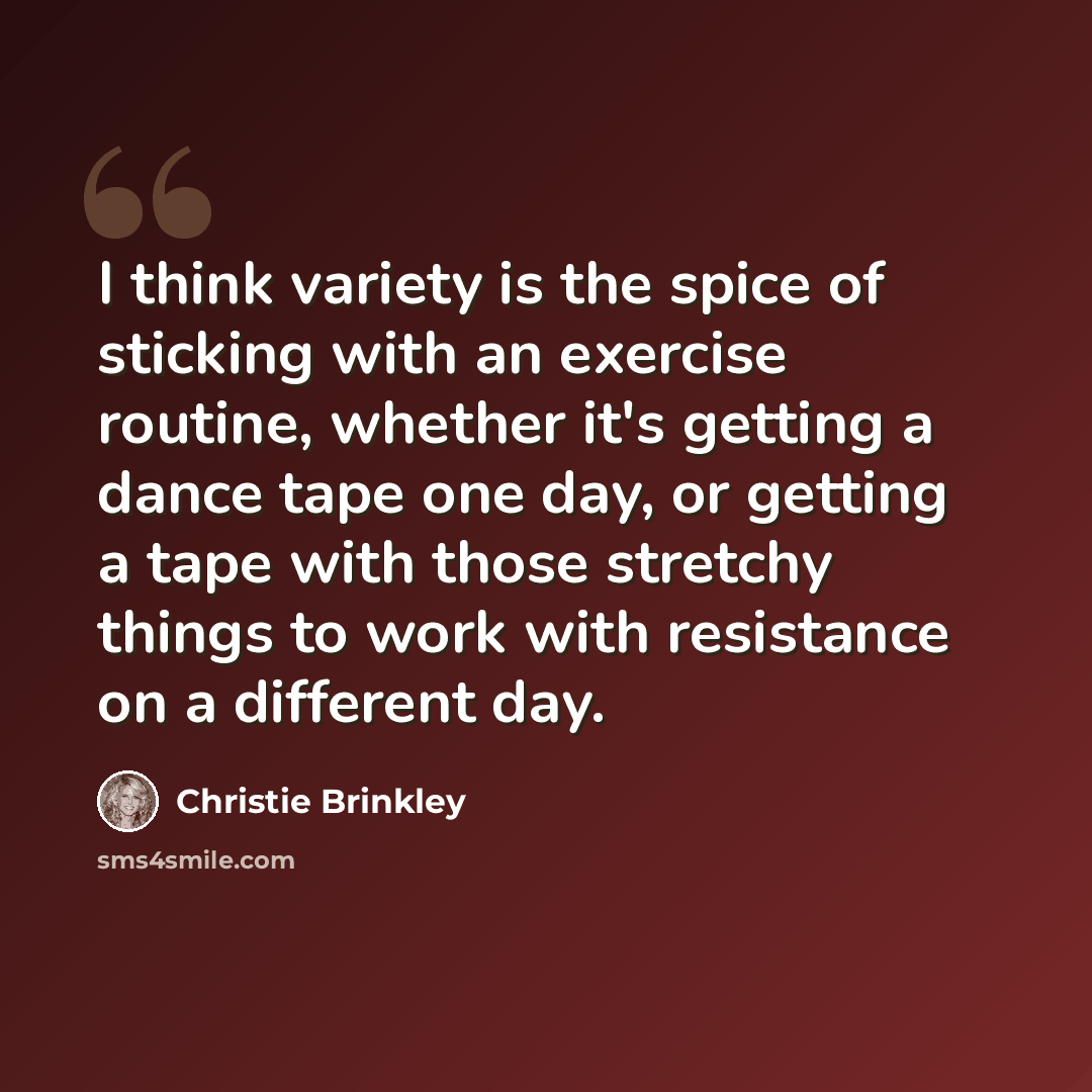 “I think variety is the spice of sticking with an exercise routine, whether it's getting a dance tape one day, or getting a tape with those stretchy things to work with resistance on a different day.” quote by Christie Brinkley