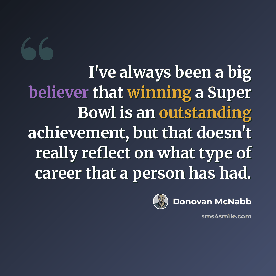 “I've always been a big believer that winning a Super Bowl is an outstanding achievement, but that doesn't really reflect on what type of career that a person has had.” quote by Donovan McNabb