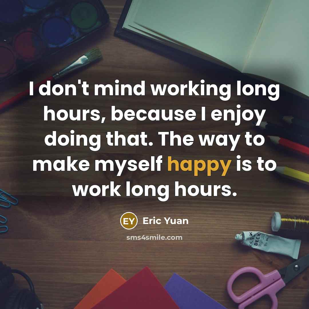 “I don't mind working long hours, because I enjoy doing that. The way to make myself happy is to work long hours.” quote by Eric Yuan
