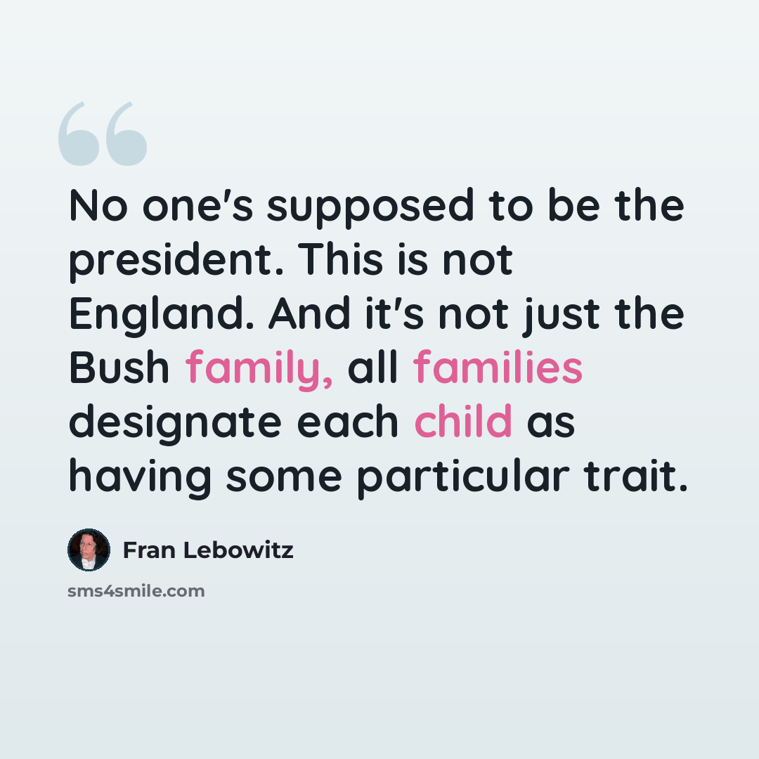 “No one's supposed to be the president. This is not England. And it's not just the Bush family, all families designate each child as having some particular trait.” quote by Fran Lebowitz
