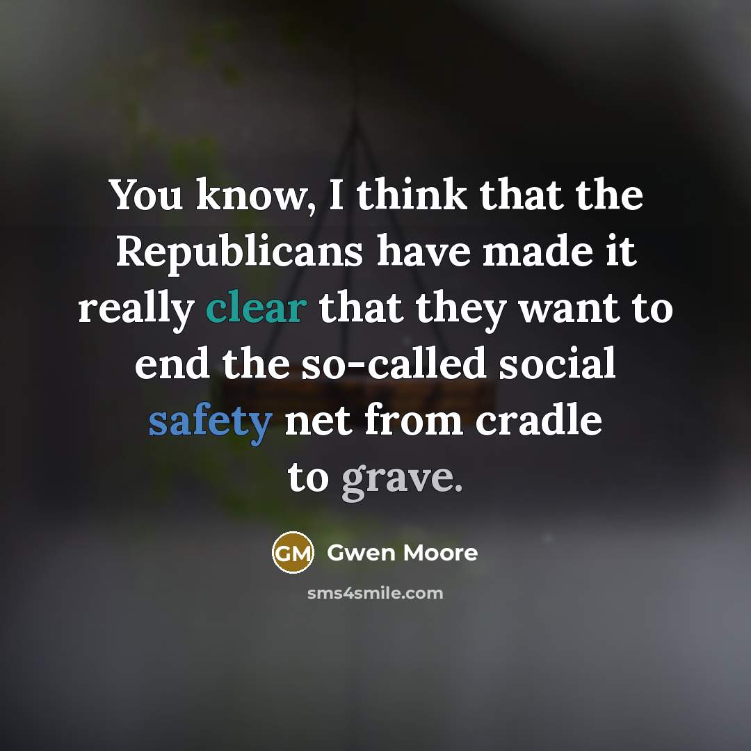 “You know, I think that the Republicans have made it really clear that they want to end the so-called social safety net from cradle to grave.” quote by Gwen Moore