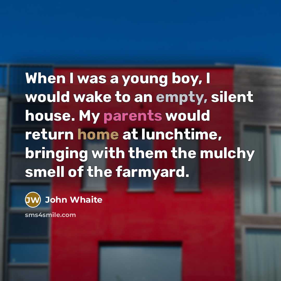 “When I was a young boy, I would wake to an empty, silent house. My parents would return home at lunchtime, bringing with them the mulchy smell of the farmyard.” quote by John Whaite