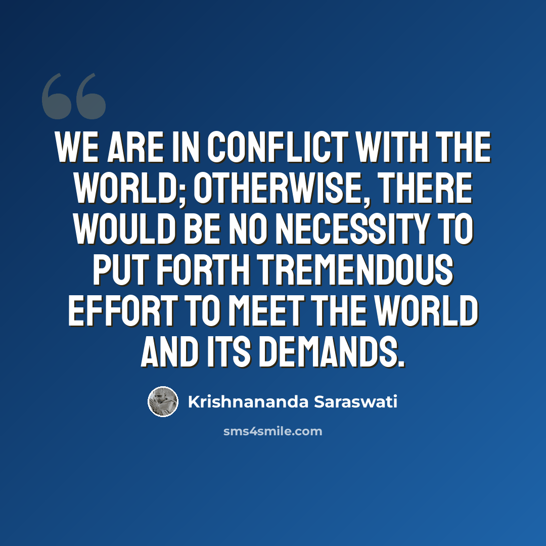 “We are in conflict with the world; otherwise, there would be no necessity to put forth tremendous effort to meet the world and its demands.” quote by Krishnananda Saraswati