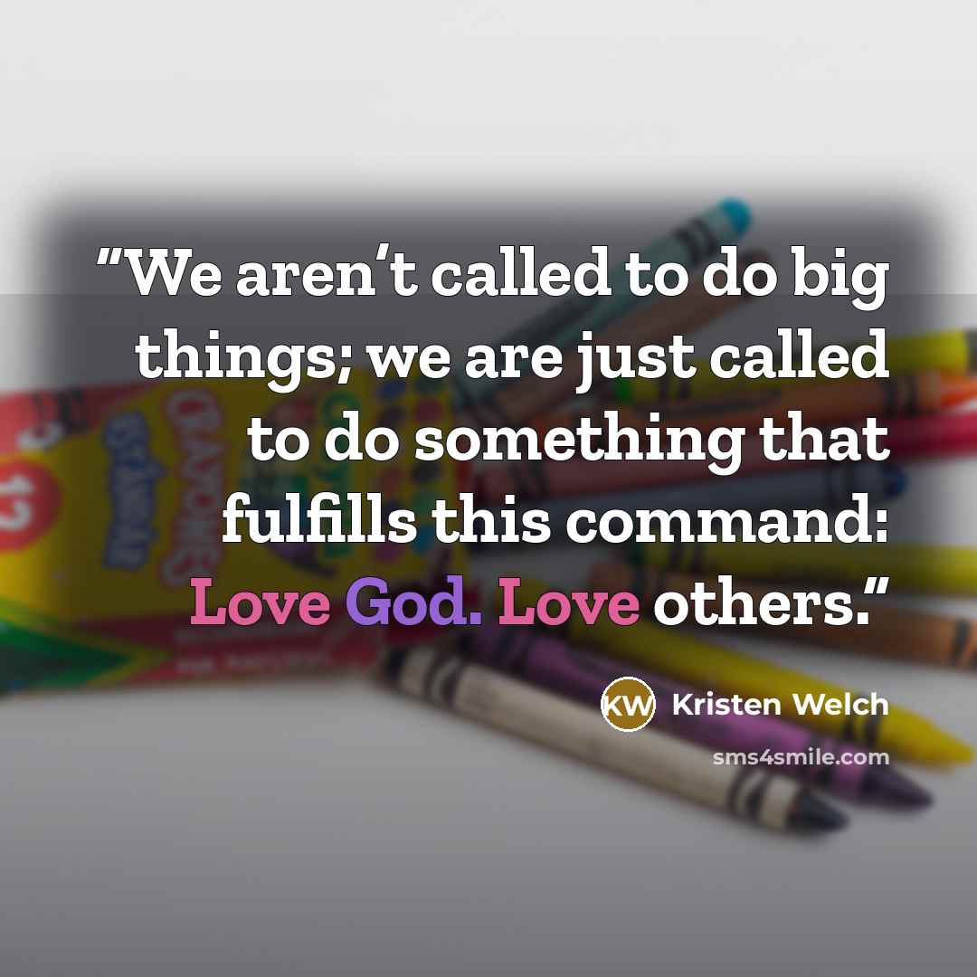 “We aren’t called to do big things; we are just called to do something that fulfills this command: Love God. Love others.” quote by Kristen Welch