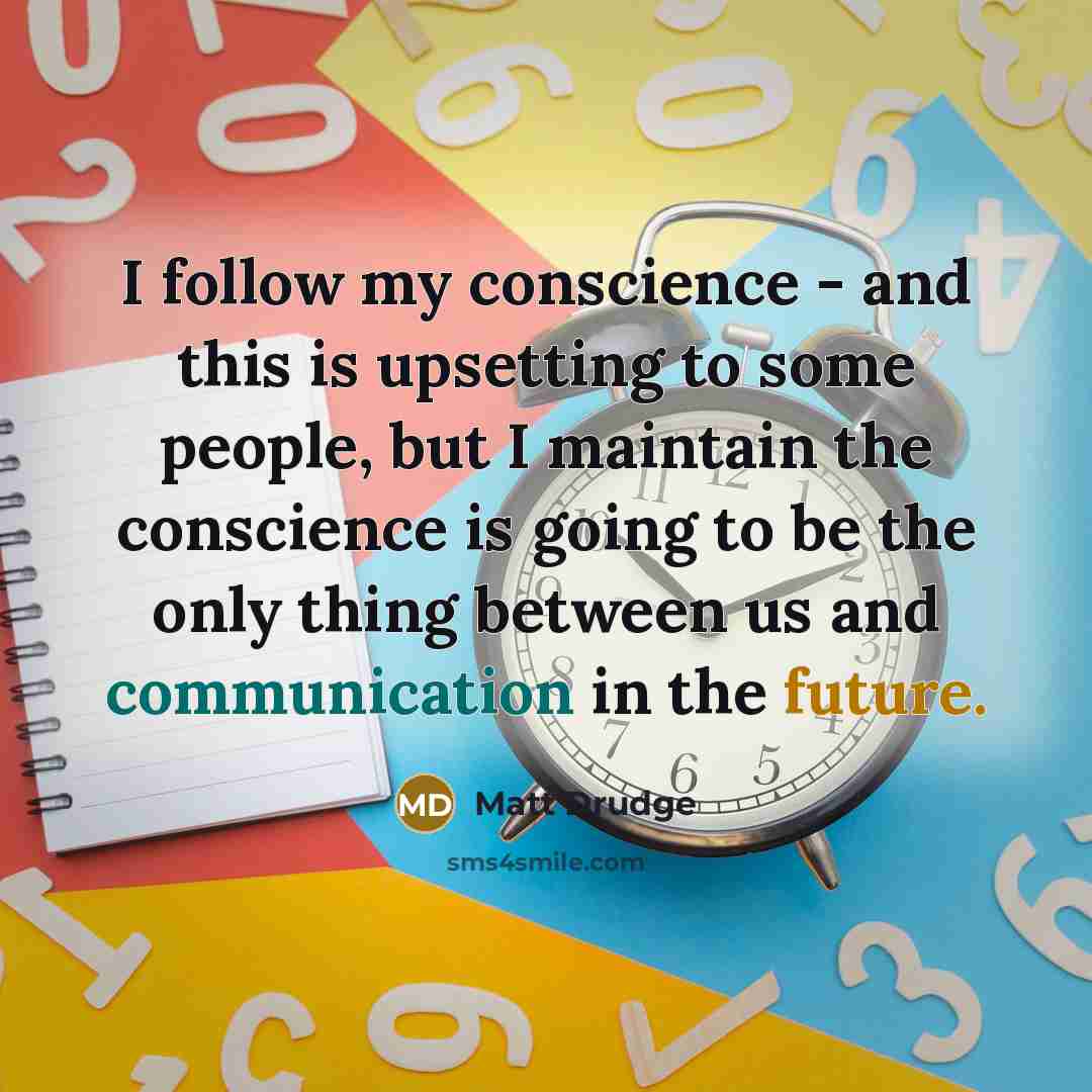 “I follow my conscience - and this is upsetting to some people, but I maintain the conscience is going to be the only thing between us and communication in the future.” quote by Matt Drudge